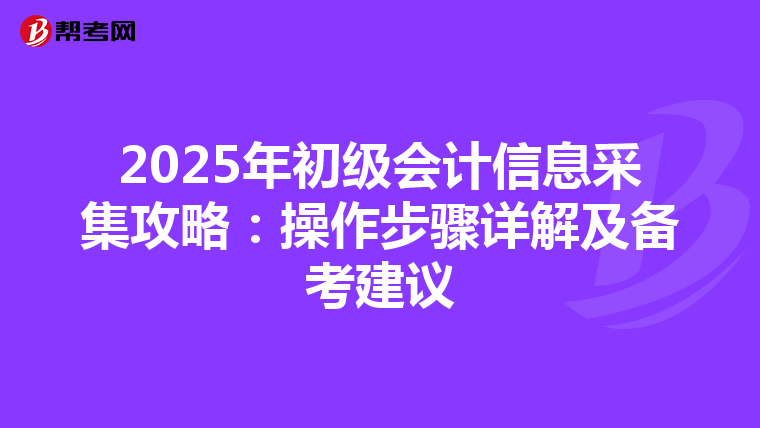 2025年初级会计信息采集攻略：操作步骤详解及备考建议