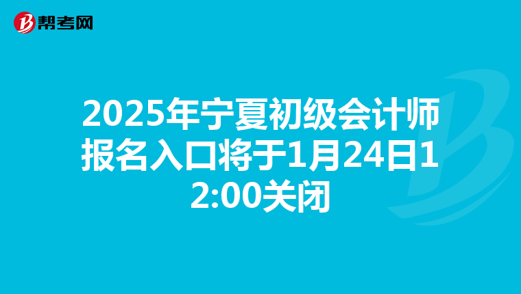 2025年寧夏初級會計師報名入口將于1月24日12:00關閉
