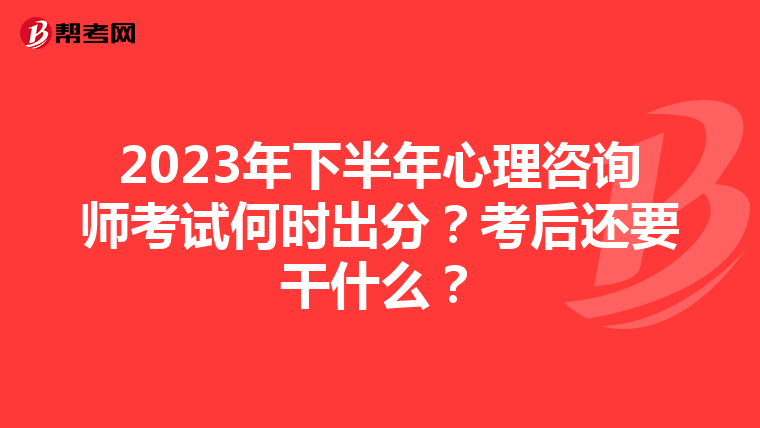 2023年下半年心理咨询师考试何时出分？考后还要干什么？