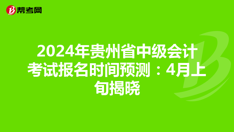 2024年贵州省中级会计考试报名时间预测：4月上旬揭晓