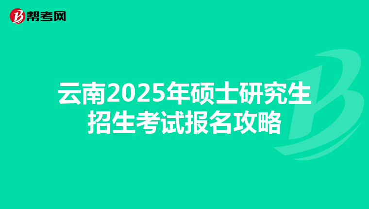 云南2025年硕士研究生招生考试报名攻略