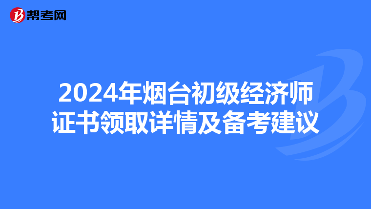 2024年烟台初级经济师证书领取详情及备考建议