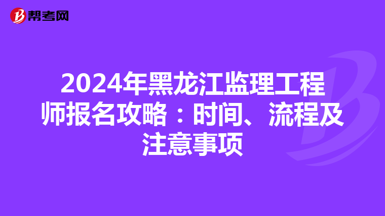 2024年黑龙江监理工程师报名攻略：时间、流程及注意事项