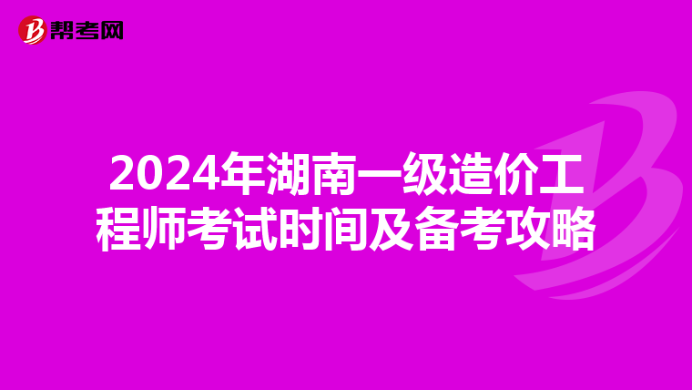 2024年湖南一级造价工程师考试时间及备考攻略