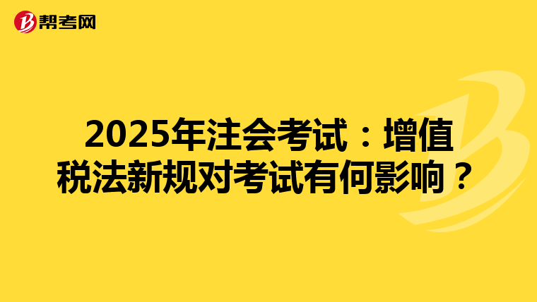 2025年注会考试：增值税法新规对考试有何影响？