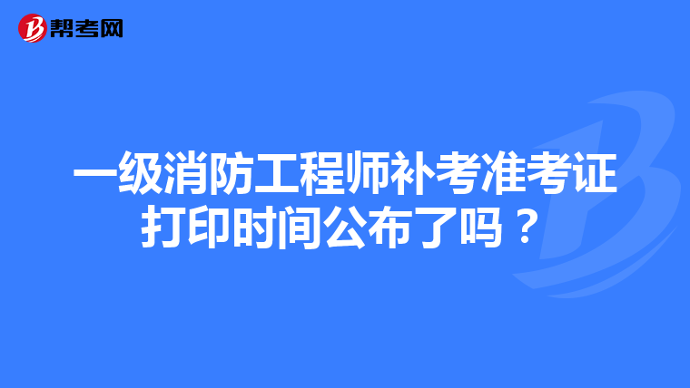 一级消防工程师补考准考证打印时间公布了吗？