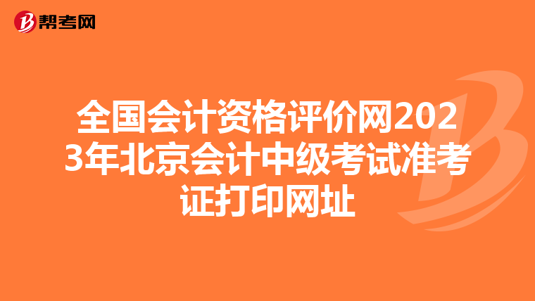 全国会计资格评价网2023年北京会计中级考试准考证打印网址