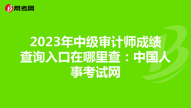 2023年中级审计师成绩查询入口在哪里查：中国人事考试网