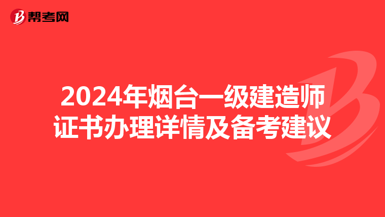 2024年烟台一级建造师证书办理详情及备考建议