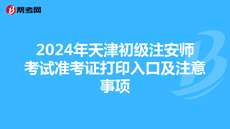2024年天津初级注安师考试准考证打印入口及注意事项