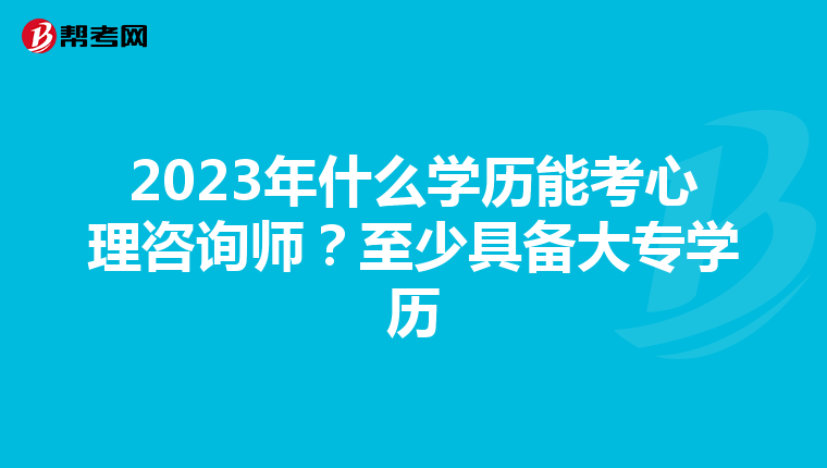 2023年什么学历能考心理咨询师？至少具备大专学历