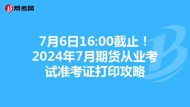 7月6日16:00截止！2024年7月期货从业考试准考证打印攻略