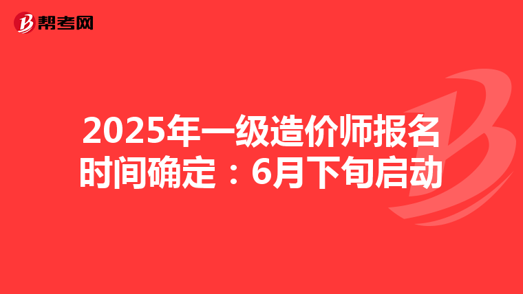 2025年一级造价师报名时间确定：6月下旬启动