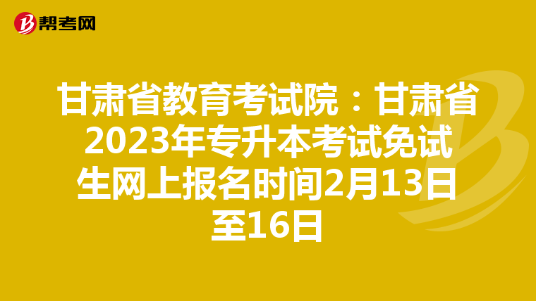 甘肃省教育考试院：甘肃省2023年专升本考试免试生网上报名时间2月13日至16日