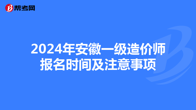 2024年安徽一级造价师报名时间及注意事项