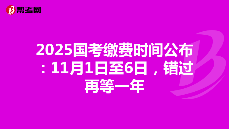 2025国考缴费时间公布：11月1日至6日，错过再等一年