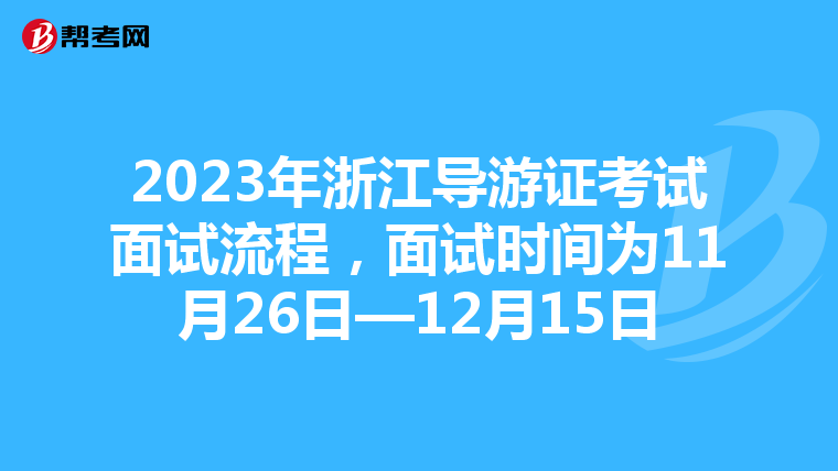 2023年浙江导游证考试面试流程，面试时间为11月26日—12月15日