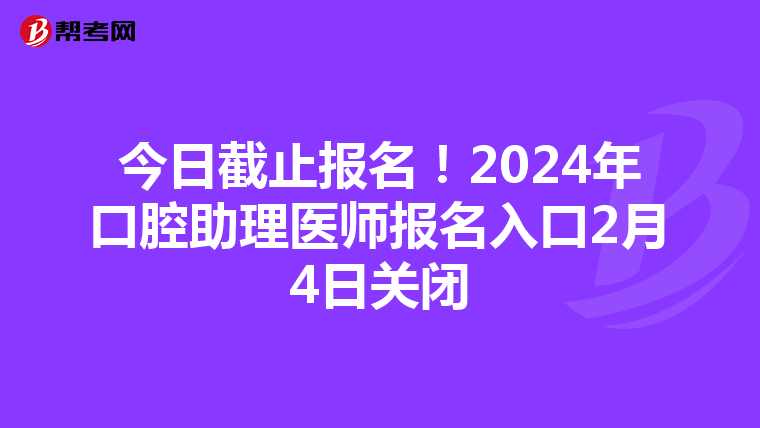 今日截止报名！2024年口腔助理医师报名入口2月4日关闭