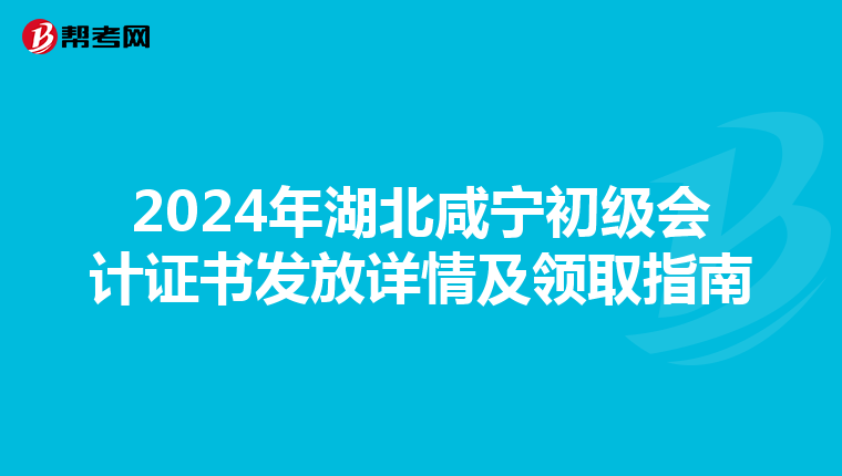 2024年湖北咸宁初级会计证书发放详情及领取指南