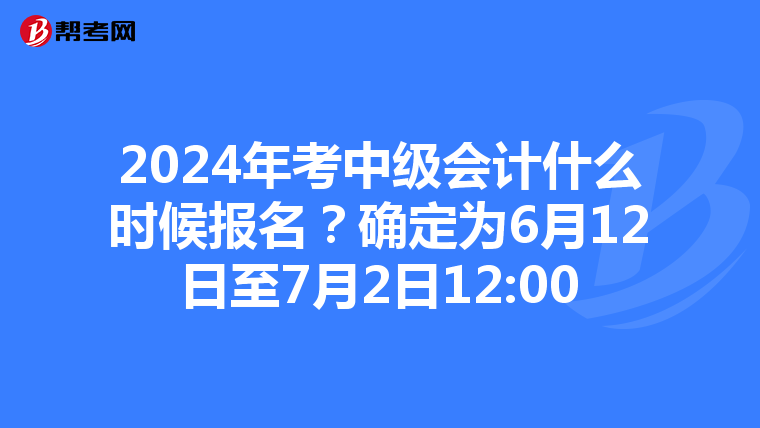 2024年考中级会计什么时候报名?确定为6月12日至7月2日12:00