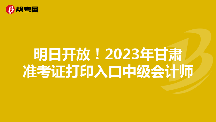 明日开放！2023年甘肃准考证打印入口中级会计师