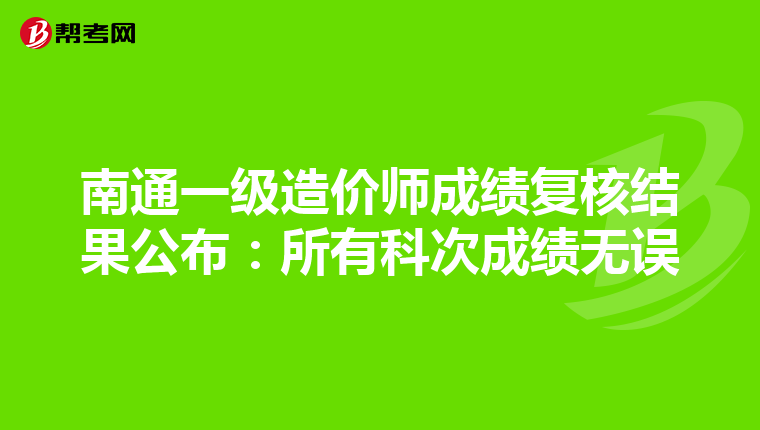 南通一级造价师成绩复核结果公布：所有科次成绩无误