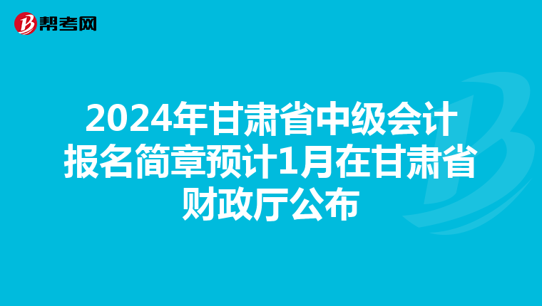 2024年甘肃省中级会计报名简章预计1月在甘肃省财政厅公布