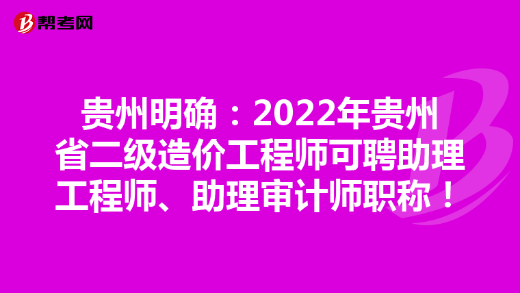 貴州明確：2022年貴州省二級造價(jià)工程師可聘助理工程師、助理審計(jì)師職稱！