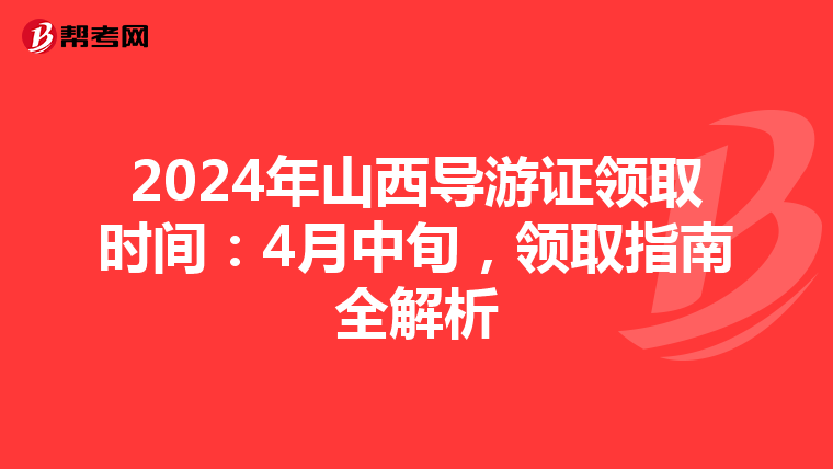 2024年山西导游证领取时间：4月中旬，领取指南全解析