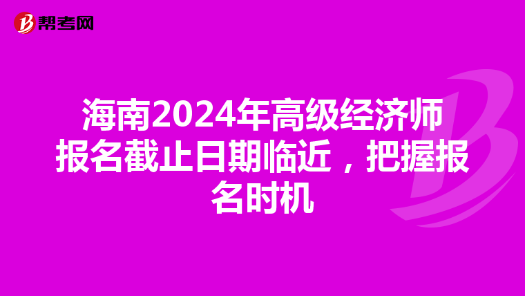 海南2024年高級經濟師報名截止日期臨近，把握報名時機
