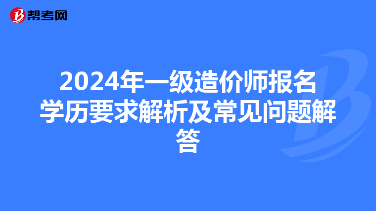 2024年一级造价师报名学历要求解析及常见问题解答