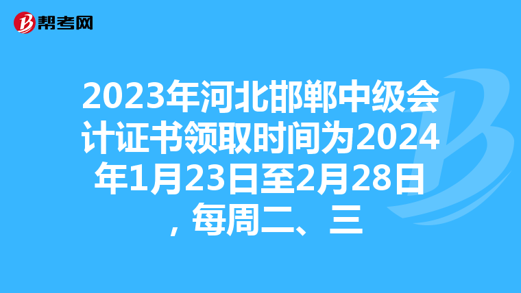 2023年河北邯郸中级会计证书领取时间为2024年1月23日至2月28日，每周二、三