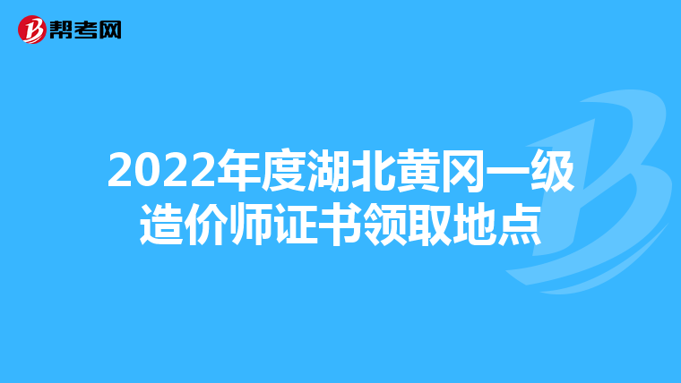 2022年度湖北黄冈一级造价师证书领取地点