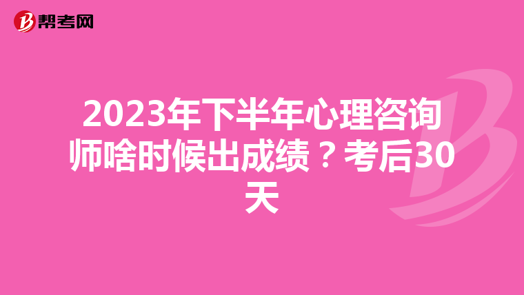 2023年下半年心理咨询师啥时候出成绩？考后30天