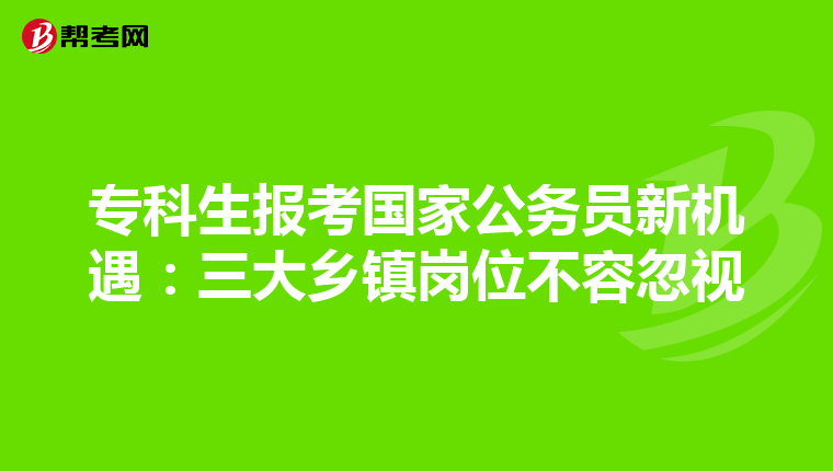 专科生报考国家公务员新机遇：三大乡镇岗位不容忽视