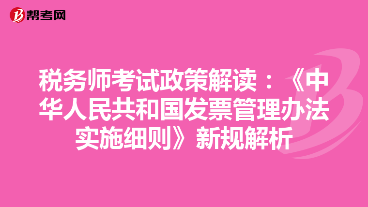 税务师考试政策解读：《中华人民共和国发票管理办法实施细则》新规解析