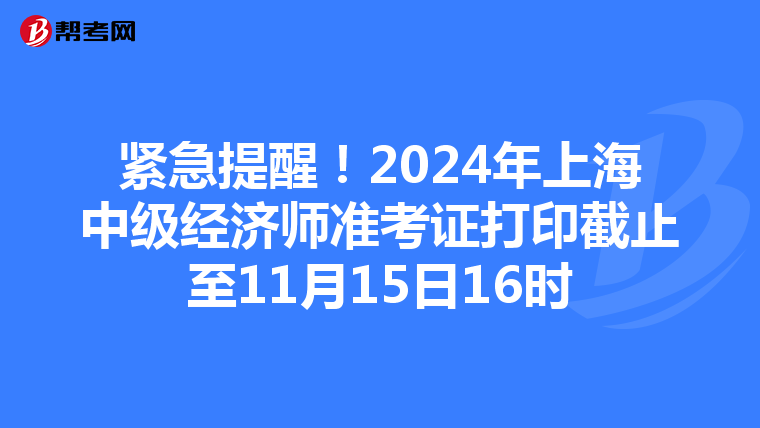 紧急提醒！2024年上海中级经济师准考证打印截止至11月15日16时
