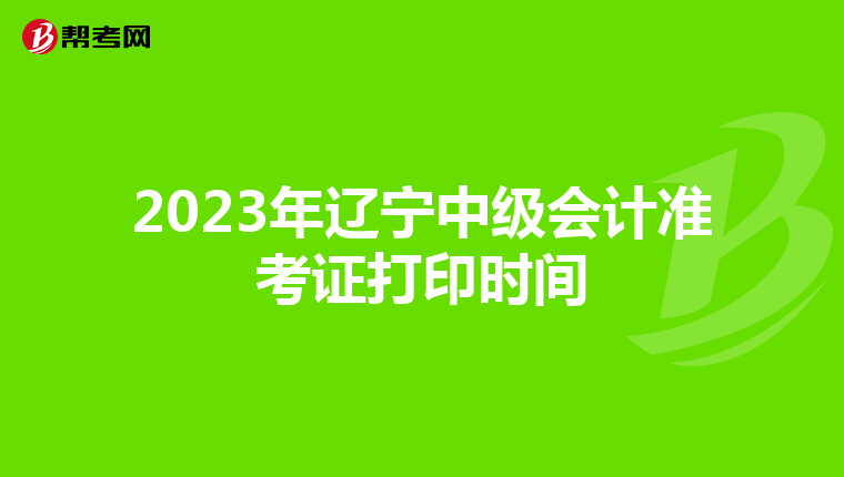 2023年辽宁中级会计准考证打印时间