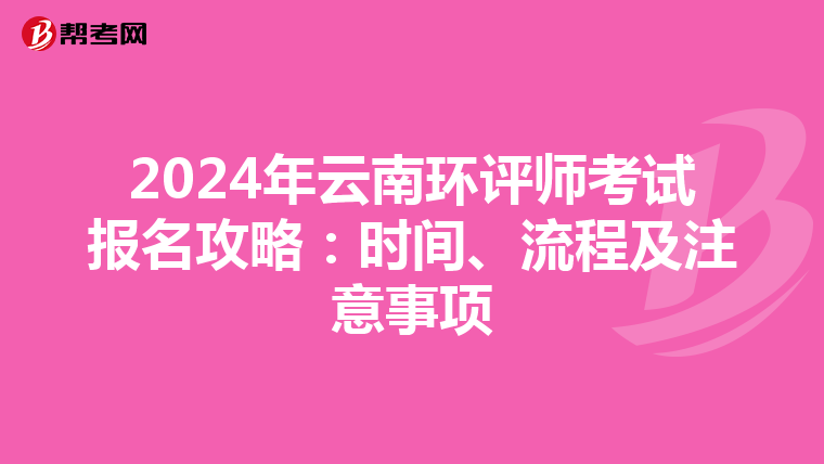 2024年云南环评师考试报名攻略：时间、流程及注意事项