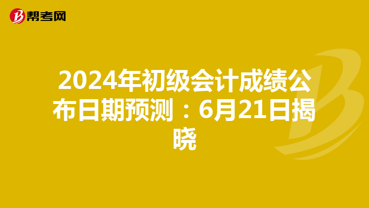 2024年初级会计成绩公布日期预测：6月21日揭晓