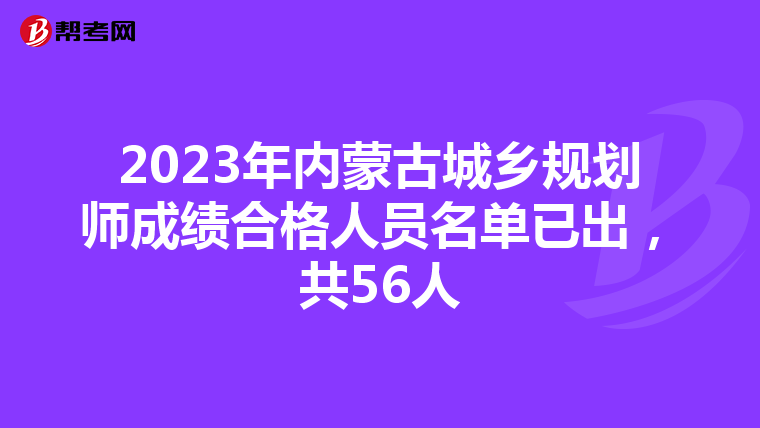2023年内蒙古城乡规划师成绩合格人员名单已出，共56人