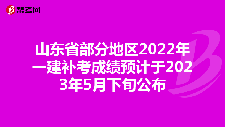 山东省部分地区2022年一建补考成绩预计于2023年5月下旬公布