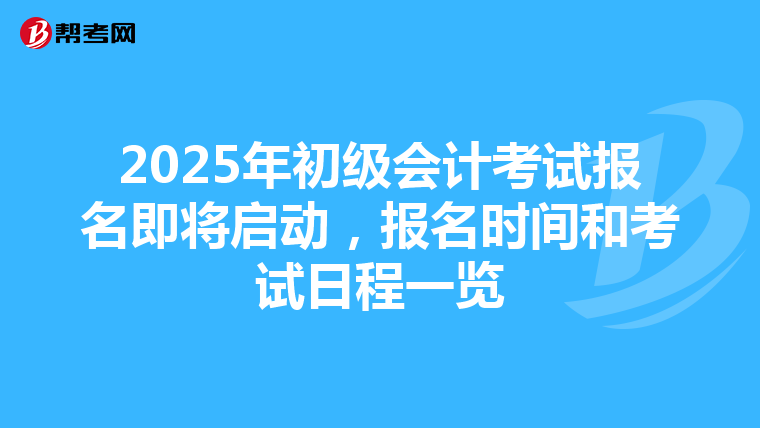 2025年初级会计考试报名即将启动，报名时间和考试日程一览