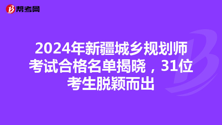 2024年新疆城乡规划师考试合格名单揭晓，31位考生脱颖而出