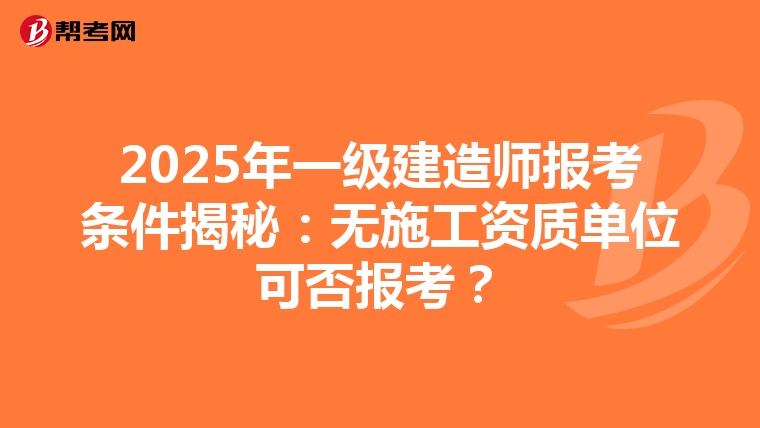 2025年一级建造师报考条件揭秘：无施工资质单位可否报考？