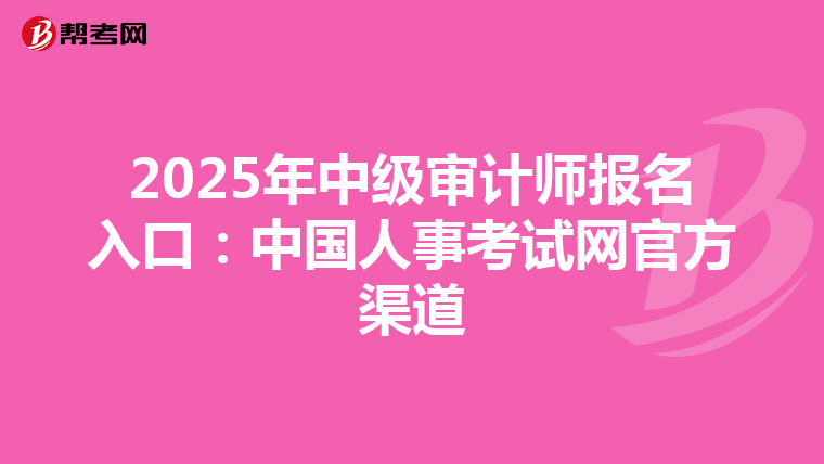 2025年中级审计师报名入口：中国人事考试网官方渠道