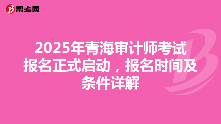 2025年青海审计师考试报名正式启动，报名时间及条件详解