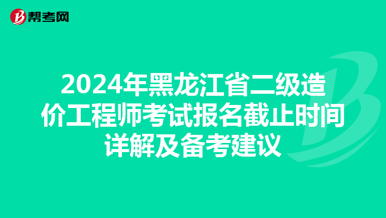 2024年黑龙江省二级造价工程师考试报名截止时间详解及备考建议