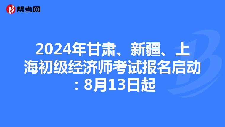2024年甘肃、新疆、上海初级经济师考试报名启动：8月13日起