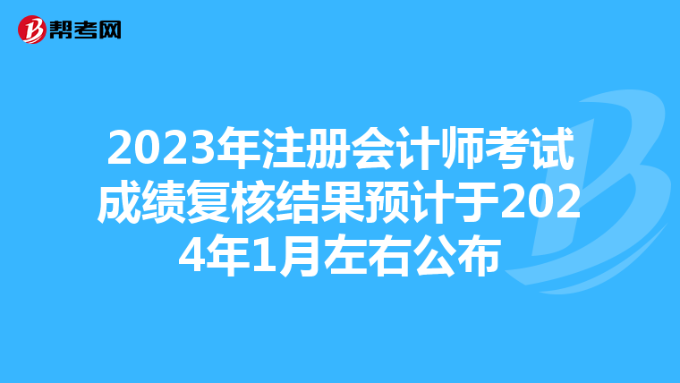 2023年注冊會計師考試成績復核結果預計于2024年1月左右公布